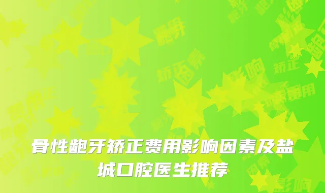 骨性龅牙矫正费用影响因素及盐城口腔医生推荐