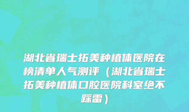 湖北省瑞士拓美种植体医院在榜清单人气测评（湖北省瑞士拓美种植体口腔医院科室绝不踩雷）