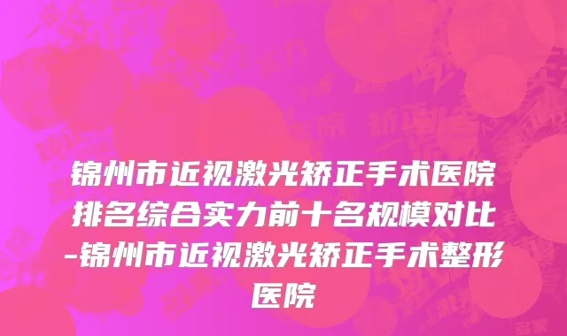 锦州市近视激光矫正手术医院排名综合实力前十名规模对比-锦州市近视激光矫正手术整形医院