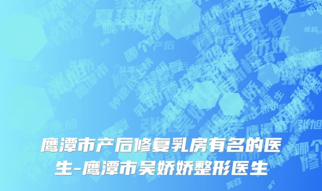 鹰潭市产后修复乳房有名的医生-鹰潭市吴娇娇整形医生