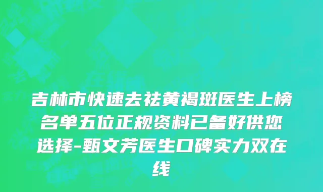 吉林市快速去祛黄褐斑医生上榜名单五位正规资料已备好供您选择-甄文芳医生口碑实力双在线