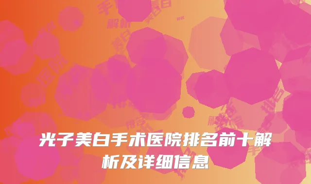 光子美白手术医院排名前十解析及详细信息