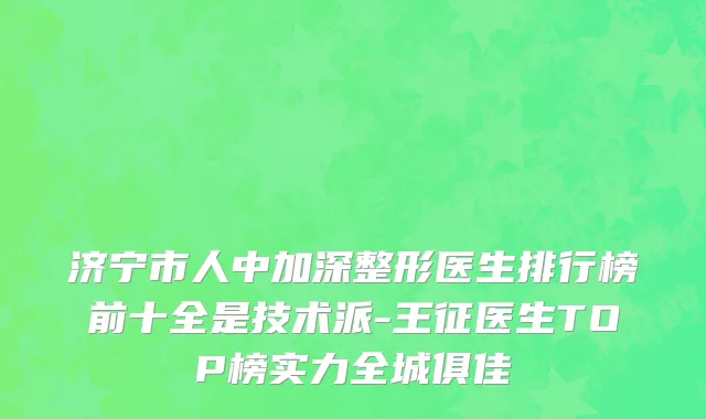 济宁市人中加深整形医生排行榜前十全是技术派-王征医生TOP榜实力全城俱佳