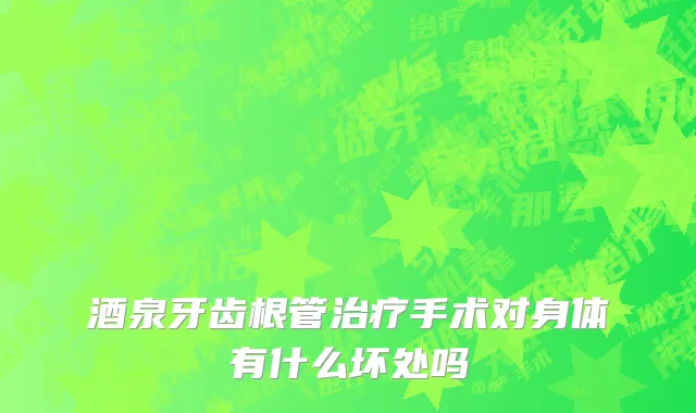 酒泉牙齿根管治疗手术对身体有什么坏处吗