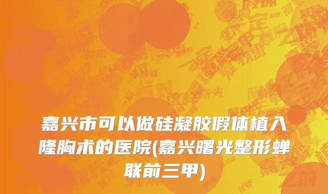 嘉兴市可以做硅凝胶假体植入隆胸术的医院(嘉兴曙光整形蝉联前三甲)