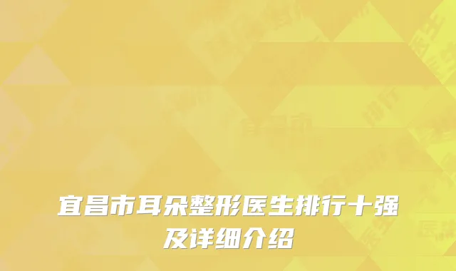 宜昌市耳朵整形医生排行十强及详细介绍