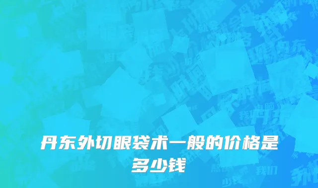 丹东外切眼袋术一般的价格是多少钱