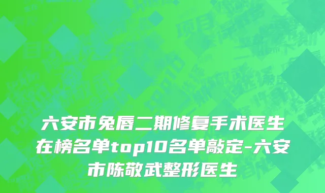 六安市兔唇二期修复手术医生在榜名单top10名单敲定-六安市陈敬武整形医生