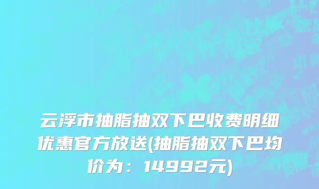 云浮市抽脂抽双下巴收费明细优惠官方放送(抽脂抽双下巴均价为：14992元)