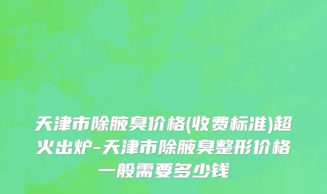 天津市除腋臭价格(收费标准)超火出炉-天津市除腋臭整形价格一般需要多少钱