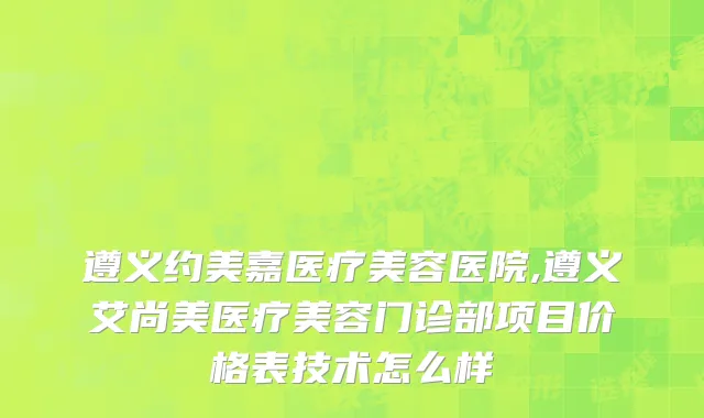 遵义约美嘉医疗美容医院,遵义艾尚美医疗美容门诊部项目价格表技术怎么样