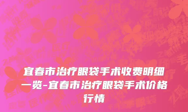 宜春市治疗眼袋手术收费明细一览-宜春市治疗眼袋手术价格行情