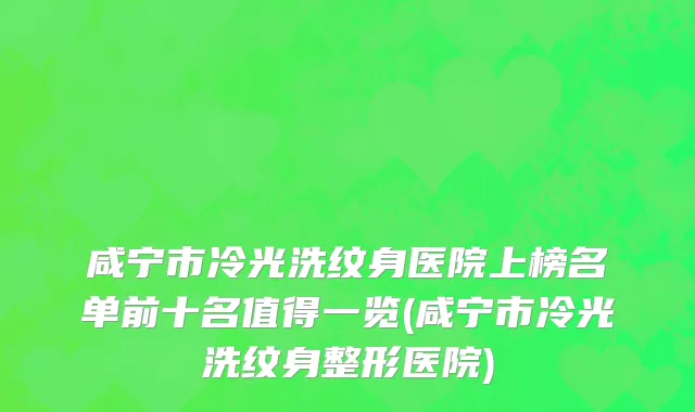 咸宁市冷光洗纹身医院上榜名单前十名值得一览(咸宁市冷光洗纹身整形医院)