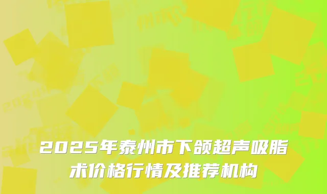 2025年泰州市下颌超声吸脂术价格行情及推荐机构