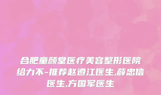 合肥童颜堂医疗美容整形医院给力不-推荐赵遵江医生,薛忠信医生,方国军医生