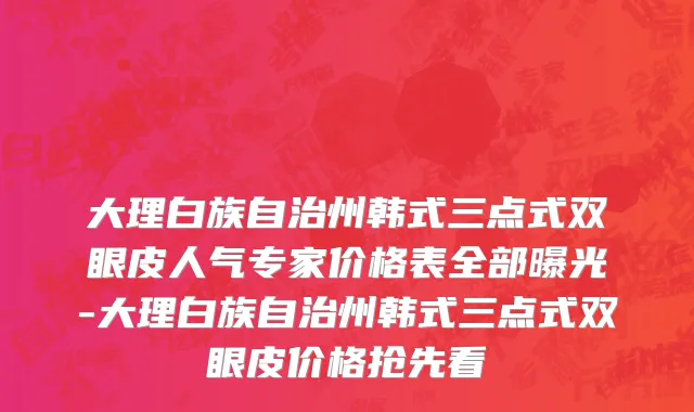 大理白族自治州韩式三点式双眼皮人气专家价格表全部曝光-大理白族自治州韩式三点式双眼皮价格抢先看