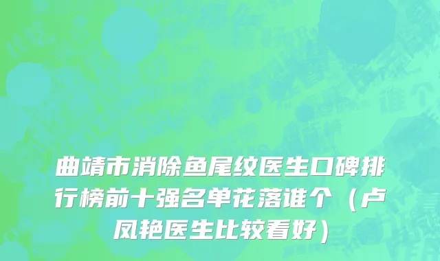 曲靖市消除鱼尾纹医生口碑排行榜前十强名单花落谁个（卢凤艳医生比较看好）