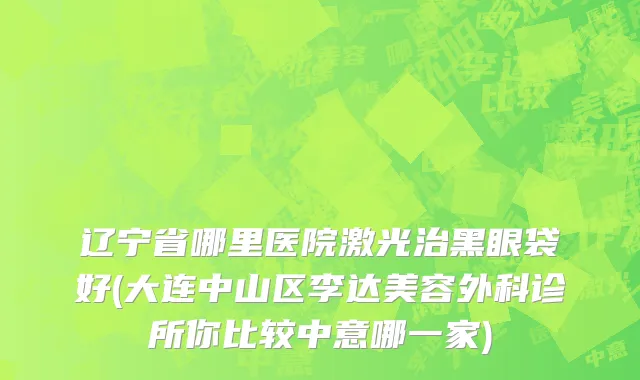 辽宁省哪里医院激光治黑眼袋好(大连中山区李达美容外科诊所你比较中意哪一家)