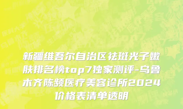 新疆维吾尔自治区祛斑光子嫩肤排名榜top7独家测评-乌鲁木齐陈频医疗美容诊所2024价格表清单透明