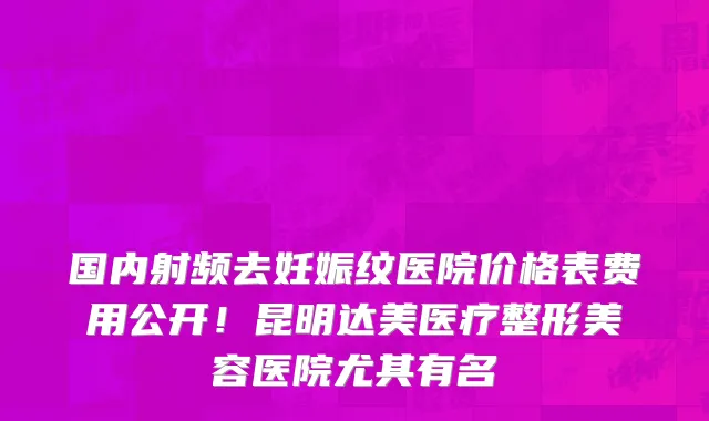 国内射频去妊娠纹医院价格表费用公开!昆明达美医疗整形美容医院尤其有名