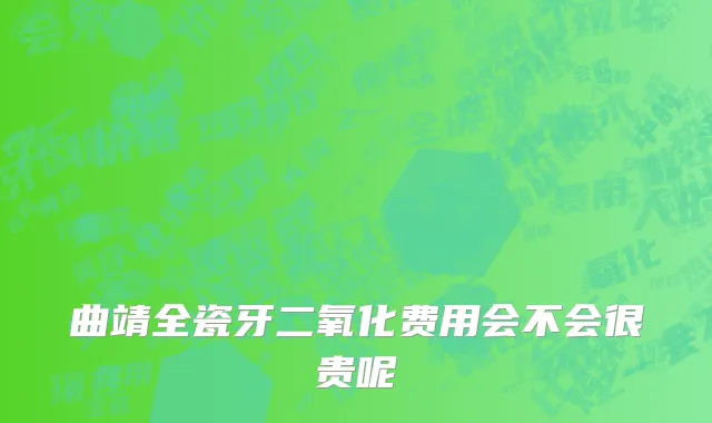 曲靖全瓷牙二氧化费用会不会很贵呢