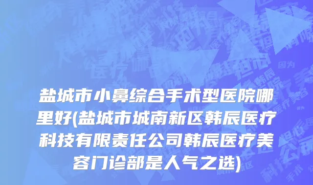 盐城市小鼻综合手术型医院哪里好(盐城市城南新区韩辰医疗科技有限责任公司韩辰医疗美容门诊部是人气之选)