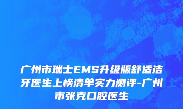 广州市瑞士EMS升级版舒适洁牙医生上榜清单实力测评-广州市张克口腔医生