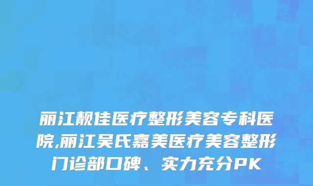 丽江靓佳医疗整形美容专科医院,丽江吴氏嘉美医疗美容整形门诊部口碑、实力充分PK
