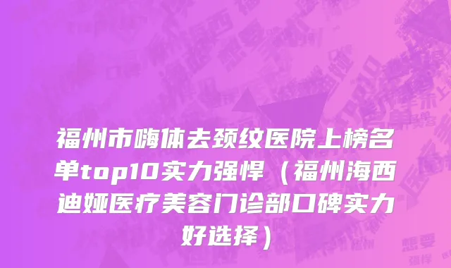 福州市嗨体去颈纹医院上榜名单top10实力强悍（福州海西迪娅医疗美容门诊部口碑实力好选择）