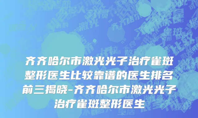 齐齐哈尔市激光光子治疗雀斑整形医生比较靠谱的医生排名前三揭晓-齐齐哈尔市激光光子治疗雀斑整形医生