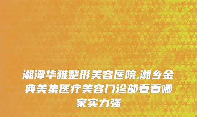 湘潭华雅整形美容医院,湘乡金典美集医疗美容门诊部看看哪家实力强
