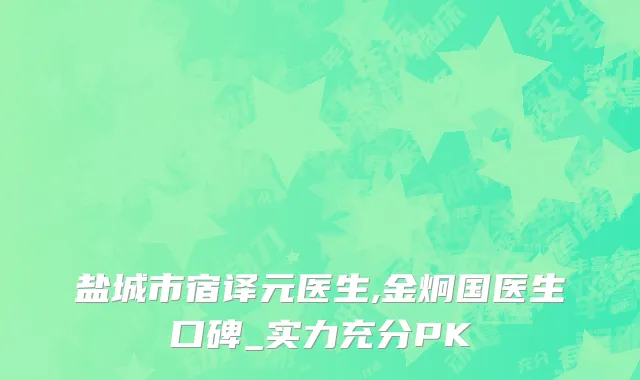 盐城市宿译元医生,金炯国医生口碑_实力充分PK