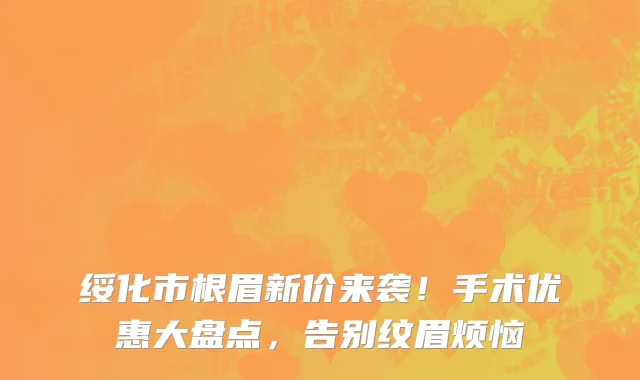 绥化市根眉新价来袭！手术优惠大盘点，告别纹眉烦恼