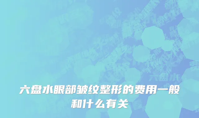 六盘水眼部皱纹整形的费用一般和什么有关