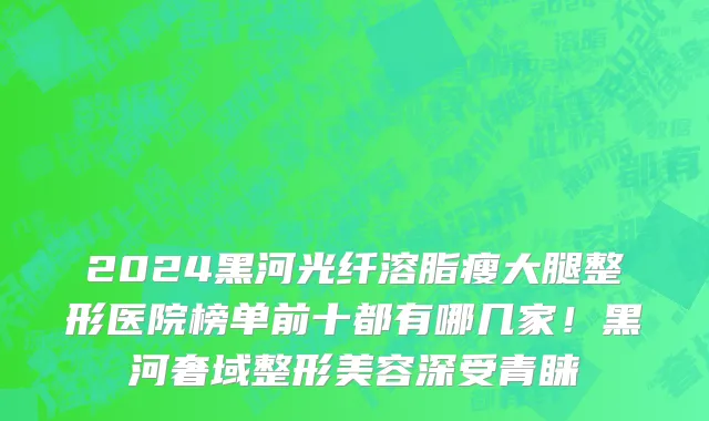2024黑河光纤溶脂瘦大腿整形医院榜单前十都有哪几家!黑河奢域整形美容深受青睐