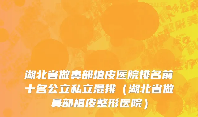 湖北省做鼻部植皮医院排名前十名公立私立混排（湖北省做鼻部植皮整形医院）