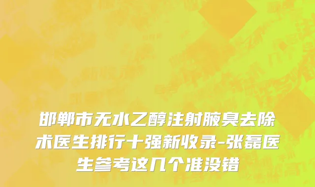 邯郸市无水乙醇注射腋臭去除术医生排行十强新收录-张磊医生参考这几个准没错