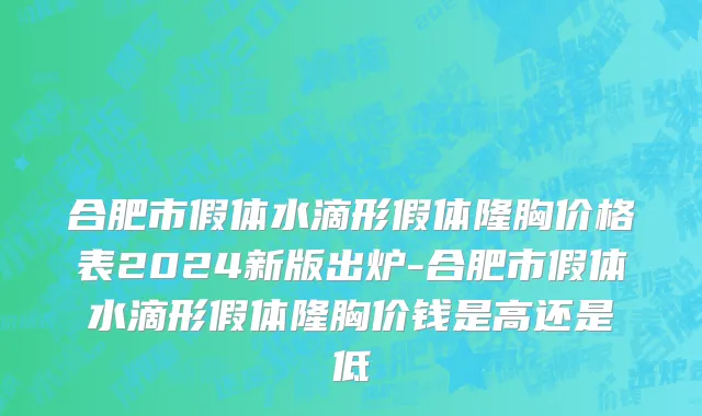 合肥市假体水滴形假体隆胸价格表2024新版出炉-合肥市假体水滴形假体隆胸价钱是高还是低