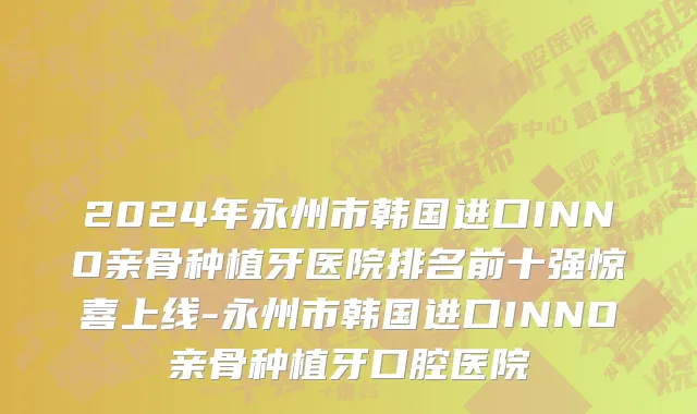 2024年永州市韩国进口INNO亲骨种植牙医院排名前十强惊喜上线-永州市韩国进口INNO亲骨种植牙口腔医院