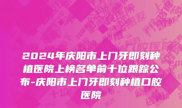 2024年庆阳市上门牙即刻种植医院上榜名单前十位跟踪公布-庆阳市上门牙即刻种植口腔医院