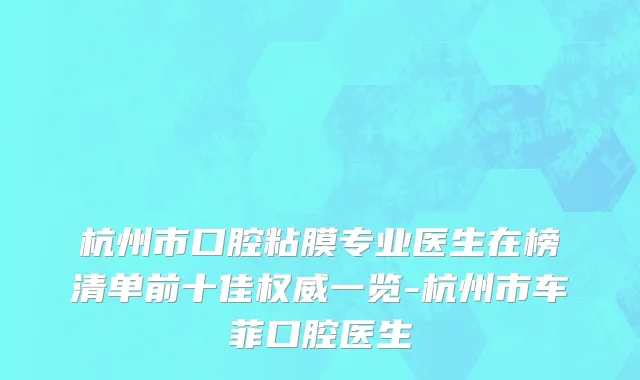 杭州市口腔粘膜专业医生在榜清单前十佳权威一览-杭州市车菲口腔医生