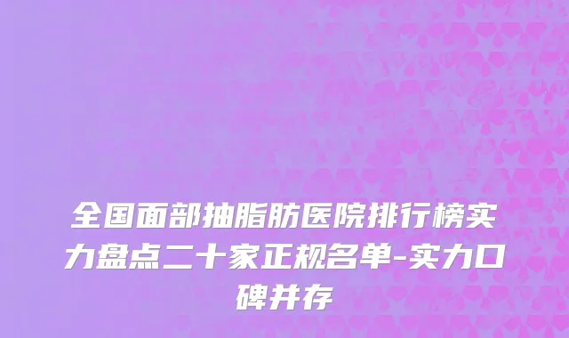 全国面部抽脂肪医院排行榜实力盘点二十家正规名单-实力口碑并存