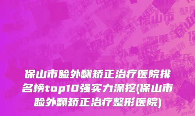 保山市睑外翻矫正治疗医院排名榜top10强实力深挖(保山市睑外翻矫正治疗整形医院)