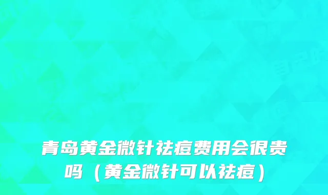 青岛黄金微针祛痘费用会很贵吗（黄金微针可以祛痘）