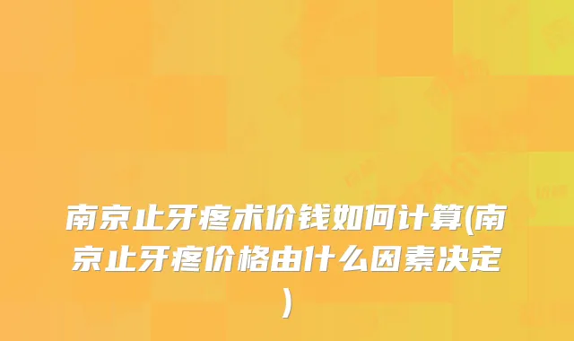 南京止牙疼术价钱如何计算(南京止牙疼价格由什么因素决定)