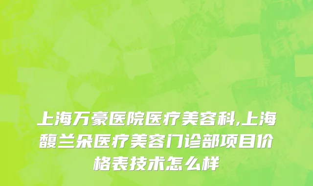 上海万豪医院医疗美容科,上海馥兰朵医疗美容门诊部项目价格表技术怎么样