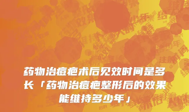 药物治痘疤术后见效时间是多长「药物治痘疤整形后的效果能维持多少年」