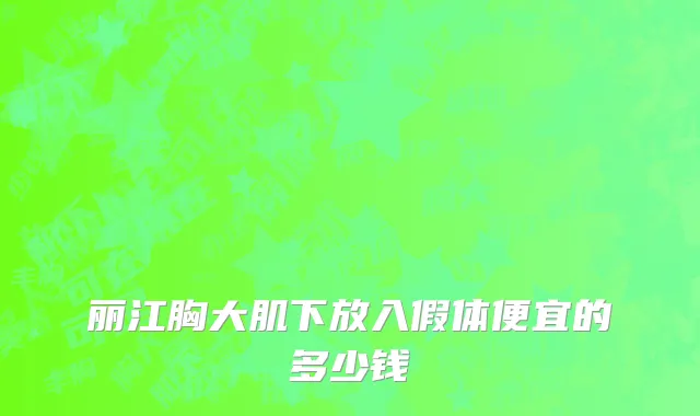 丽江胸大肌下放入假体便宜的多少钱