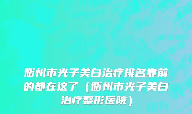 衢州市光子美白治疗排名靠前的都在这了（衢州市光子美白治疗整形医院）