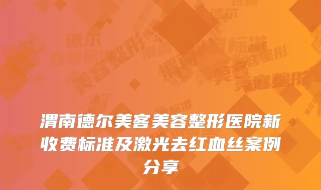 渭南德尔美客美容整形医院新收费标准及激光去红血丝案例分享